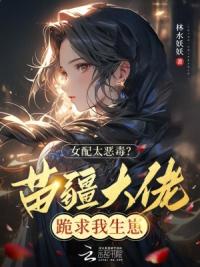 女配太恶毒？苗疆大佬跪求我生崽